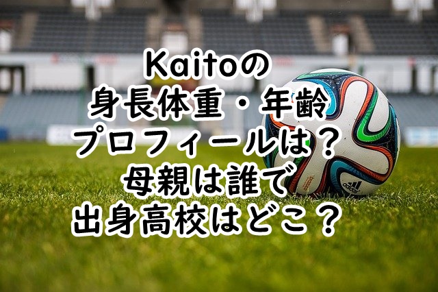 Kaito身長体重や年齢プロフィールは？母親は誰で出身高校はどこ？