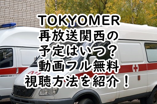 TOKYOMER再放送関西の予定はいつ？動画フル無料視聴する方法を紹介！